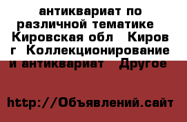 антиквариат по различной тематике - Кировская обл., Киров г. Коллекционирование и антиквариат » Другое   